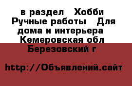  в раздел : Хобби. Ручные работы » Для дома и интерьера . Кемеровская обл.,Березовский г.